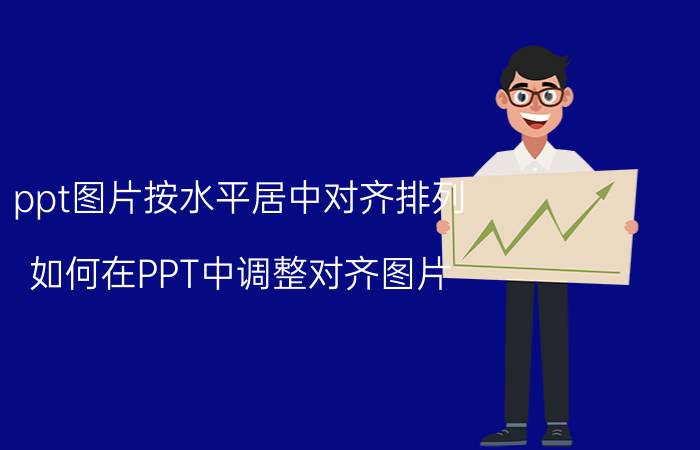 ppt图片按水平居中对齐排列 如何在PPT中调整对齐图片？